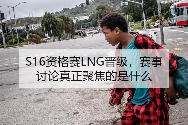 S16资格赛LNG晋级，赛事讨论真正聚焦的是什么